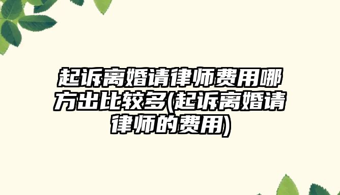 起訴離婚請律師費用哪方出比較多(起訴離婚請律師的費用)