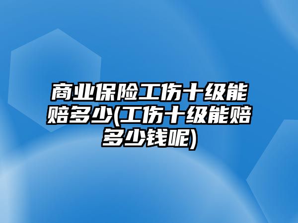 商業(yè)保險工傷十級能賠多少(工傷十級能賠多少錢呢)