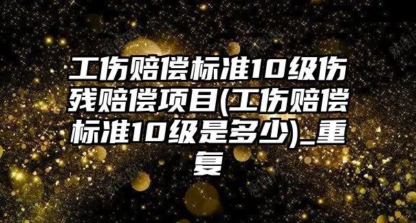 工傷賠償標準10級傷殘賠償項目(工傷賠償標準10級是多少)_重復