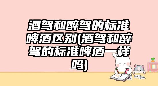 酒駕和醉駕的標準啤酒區別(酒駕和醉駕的標準啤酒一樣嗎)