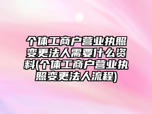 個體工商戶營業執照變更法人需要什么資料(個體工商戶營業執照變更法人流程)