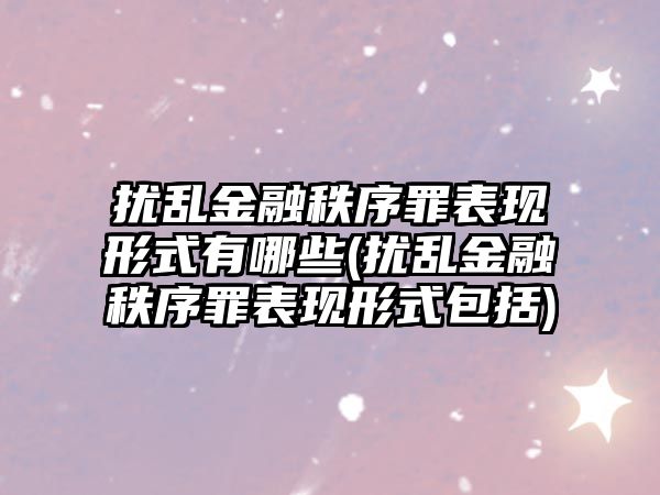 擾亂金融秩序罪表現(xiàn)形式有哪些(擾亂金融秩序罪表現(xiàn)形式包括)