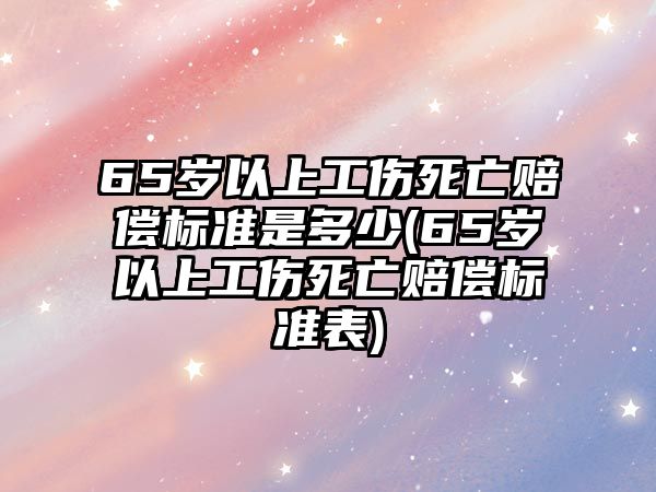 65歲以上工傷死亡賠償標準是多少(65歲以上工傷死亡賠償標準表)