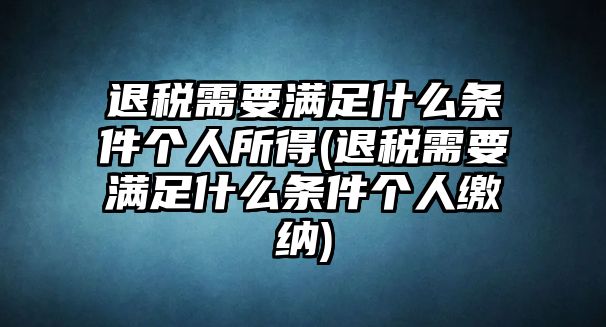 退稅需要滿足什么條件個人所得(退稅需要滿足什么條件個人繳納)