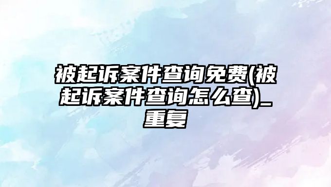 被起訴案件查詢免費(被起訴案件查詢怎么查)_重復