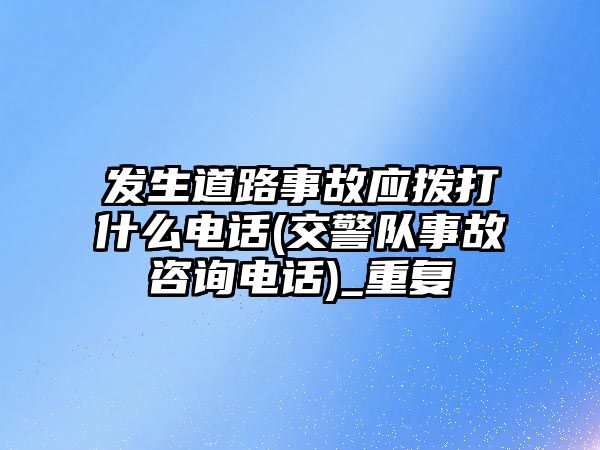 發生道路事故應撥打什么電話(交警隊事故咨詢電話)_重復