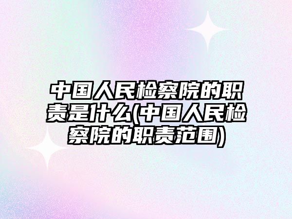 中國(guó)人民檢察院的職責(zé)是什么(中國(guó)人民檢察院的職責(zé)范圍)