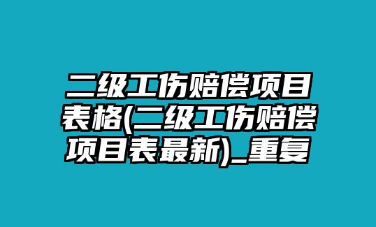 二級工傷賠償項目表格(二級工傷賠償項目表最新)_重復