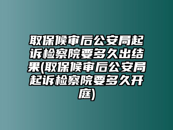 取保候?qū)徍蠊簿制鹪V檢察院要多久出結(jié)果(取保候?qū)徍蠊簿制鹪V檢察院要多久開庭)