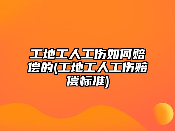 工地工人工傷如何賠償?shù)?工地工人工傷賠償標(biāo)準(zhǔn))