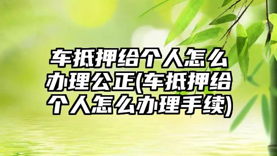 車抵押給個(gè)人怎么辦理公正(車抵押給個(gè)人怎么辦理手續(xù))