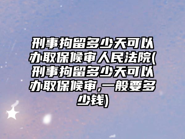 刑事拘留多少天可以辦取保候審人民法院(刑事拘留多少天可以辦取保候審,一般要多少錢)