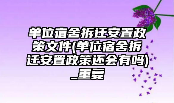 單位宿舍拆遷安置政策文件(單位宿舍拆遷安置政策還會有嗎)_重復(fù)