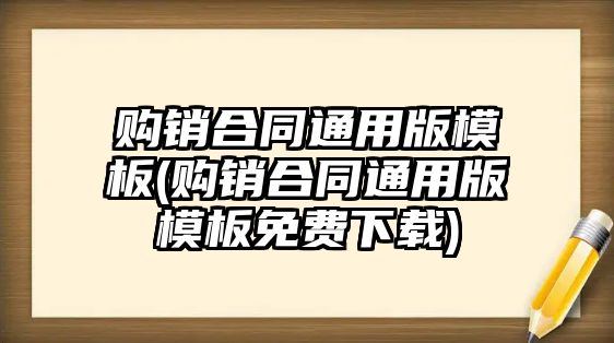 購(gòu)銷合同通用版模板(購(gòu)銷合同通用版模板免費(fèi)下載)