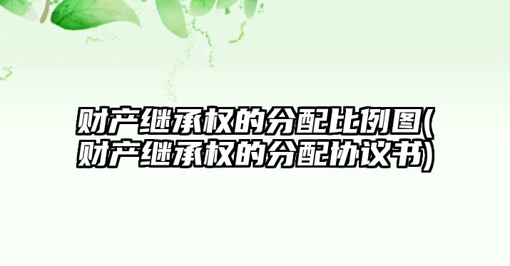 財產繼承權的分配比例圖(財產繼承權的分配協議書)