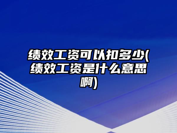 績效工資可以扣多少(績效工資是什么意思啊)