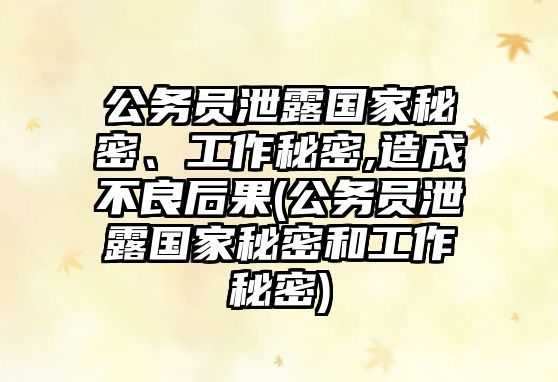 公務(wù)員泄露國家秘密、工作秘密,造成不良后果(公務(wù)員泄露國家秘密和工作秘密)