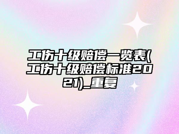 工傷十級賠償一覽表(工傷十級賠償標準2021)_重復