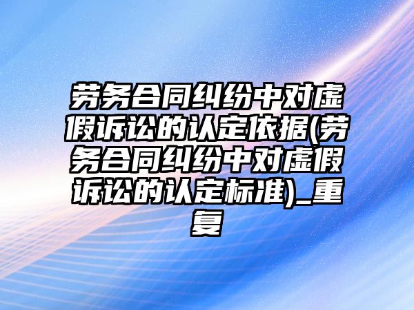 勞務(wù)合同糾紛中對虛假訴訟的認定依據(jù)(勞務(wù)合同糾紛中對虛假訴訟的認定標準)_重復(fù)