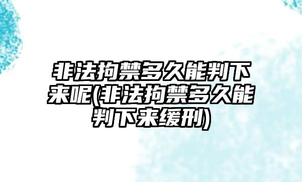 非法拘禁多久能判下來呢(非法拘禁多久能判下來緩刑)