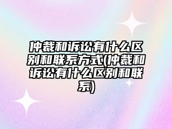 仲裁和訴訟有什么區別和聯系方式(仲裁和訴訟有什么區別和聯系)