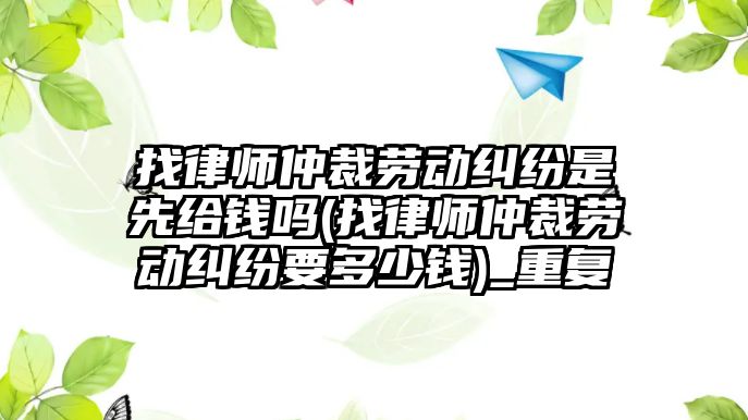 找律師仲裁勞動糾紛是先給錢嗎(找律師仲裁勞動糾紛要多少錢)_重復