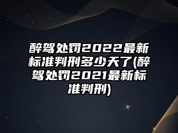 醉駕處罰2022最新標準判刑多少天了(醉駕處罰2021最新標準判刑)