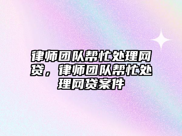 律師團隊幫忙處理網貸，律師團隊幫忙處理網貸案件