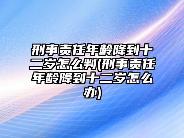 刑事責任年齡降到十二歲怎么判(刑事責任年齡降到十二歲怎么辦)