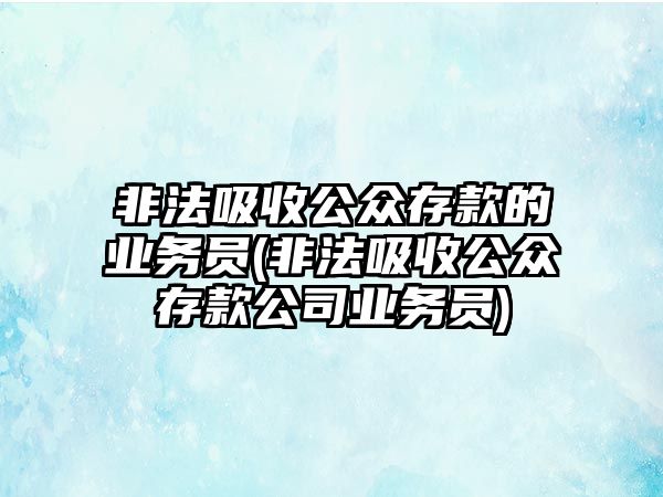 非法吸收公眾存款的業務員(非法吸收公眾存款公司業務員)