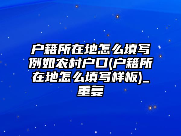 戶籍所在地怎么填寫例如農村戶口(戶籍所在地怎么填寫樣板)_重復