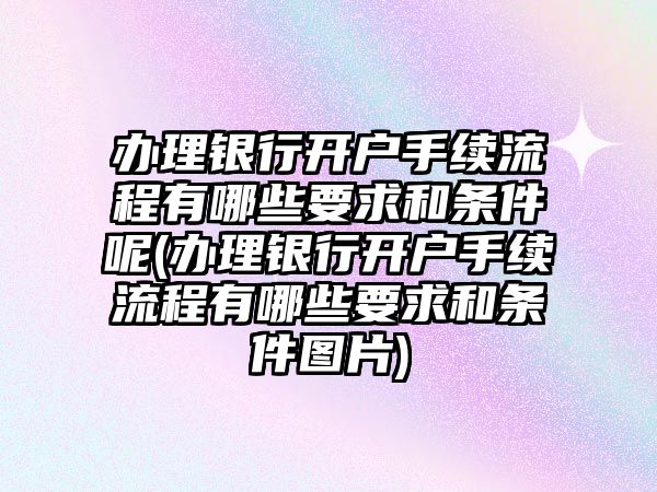 辦理銀行開戶手續(xù)流程有哪些要求和條件呢(辦理銀行開戶手續(xù)流程有哪些要求和條件圖片)