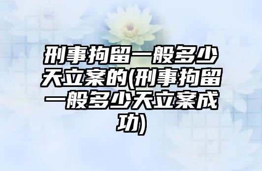 刑事拘留一般多少天立案的(刑事拘留一般多少天立案成功)