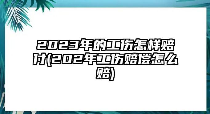 2023年的工傷怎樣賠付(202年工傷賠償怎么賠)