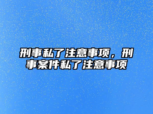 刑事私了注意事項，刑事案件私了注意事項