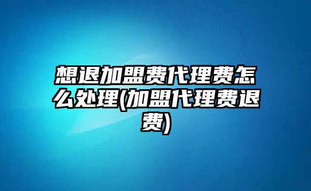 想退加盟費(fèi)代理費(fèi)怎么處理(加盟代理費(fèi)退費(fèi))