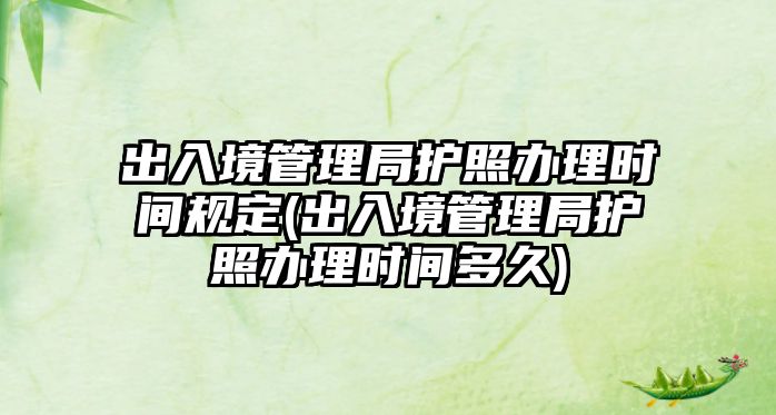 出入境管理局護照辦理時間規定(出入境管理局護照辦理時間多久)