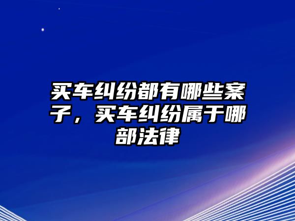 買車糾紛都有哪些案子，買車糾紛屬于哪部法律