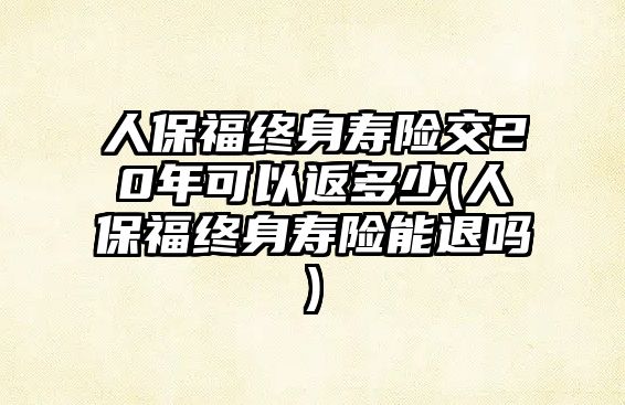 人保福終身壽險(xiǎn)交20年可以返多少(人保福終身壽險(xiǎn)能退嗎)