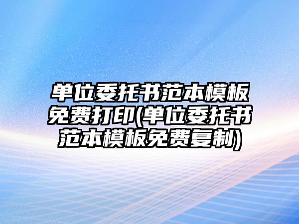 單位委托書范本模板免費(fèi)打印(單位委托書范本模板免費(fèi)復(fù)制)