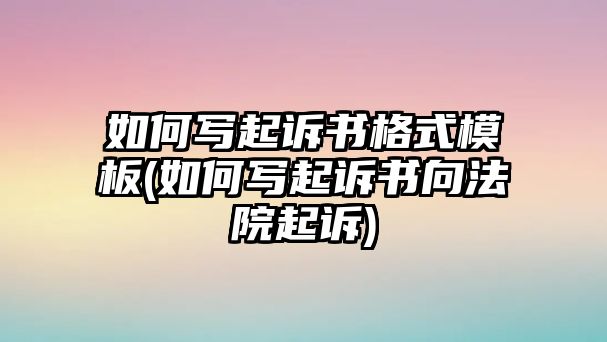 如何寫起訴書格式模板(如何寫起訴書向法院起訴)