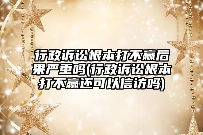 行政訴訟根本打不贏后果嚴重嗎(行政訴訟根本打不贏還可以信訪嗎)