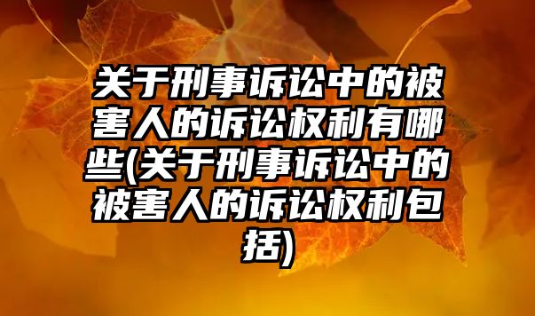 關于刑事訴訟中的被害人的訴訟權利有哪些(關于刑事訴訟中的被害人的訴訟權利包括)