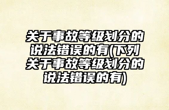 關于事故等級劃分的說法錯誤的有(下列關于事故等級劃分的說法錯誤的有)