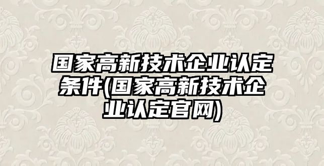 國家高新技術(shù)企業(yè)認定條件(國家高新技術(shù)企業(yè)認定官網(wǎng))