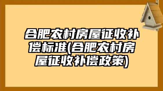 合肥農(nóng)村房屋征收補(bǔ)償標(biāo)準(zhǔn)(合肥農(nóng)村房屋征收補(bǔ)償政策)