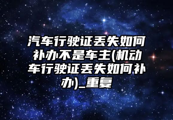 汽車行駛證丟失如何補辦不是車主(機動車行駛證丟失如何補辦)_重復