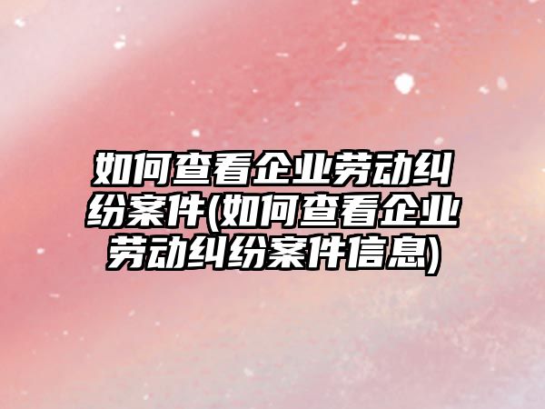 如何查看企業勞動糾紛案件(如何查看企業勞動糾紛案件信息)