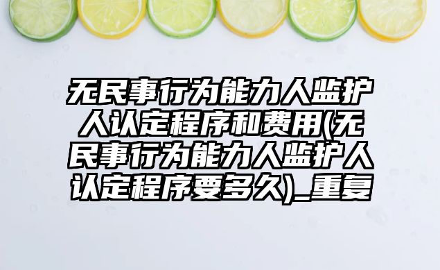 無民事行為能力人監護人認定程序和費用(無民事行為能力人監護人認定程序要多久)_重復