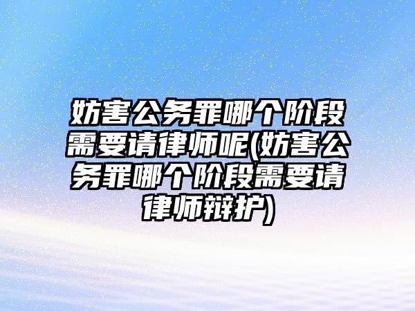 妨害公務罪哪個階段需要請律師呢(妨害公務罪哪個階段需要請律師辯護)